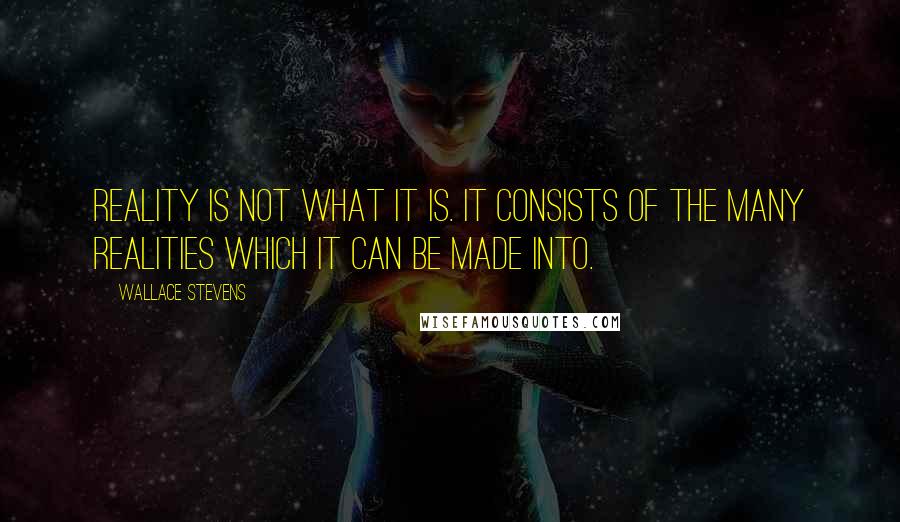 Wallace Stevens Quotes: Reality is not what it is. It consists of the many realities which it can be made into.
