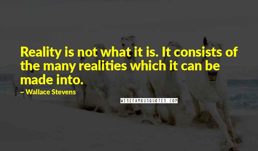 Wallace Stevens Quotes: Reality is not what it is. It consists of the many realities which it can be made into.