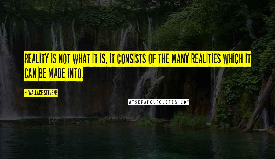 Wallace Stevens Quotes: Reality is not what it is. It consists of the many realities which it can be made into.