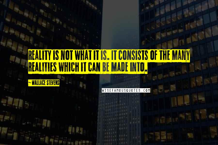 Wallace Stevens Quotes: Reality is not what it is. It consists of the many realities which it can be made into.