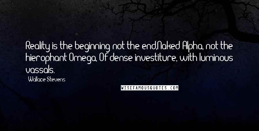 Wallace Stevens Quotes: Reality is the beginning not the end,Naked Alpha, not the hierophant Omega, Of dense investiture, with luminous vassals.