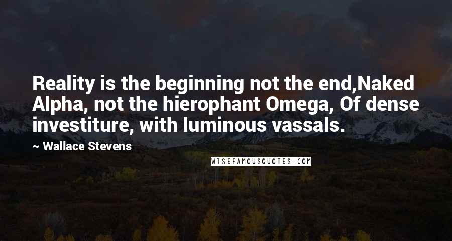 Wallace Stevens Quotes: Reality is the beginning not the end,Naked Alpha, not the hierophant Omega, Of dense investiture, with luminous vassals.