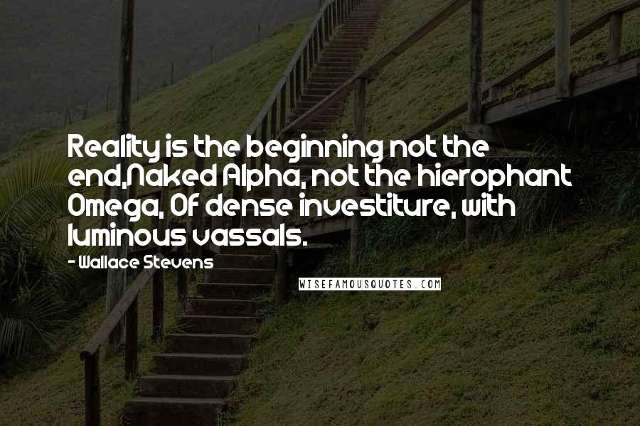 Wallace Stevens Quotes: Reality is the beginning not the end,Naked Alpha, not the hierophant Omega, Of dense investiture, with luminous vassals.