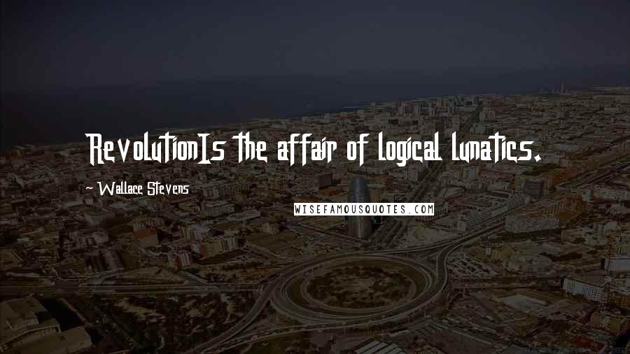 Wallace Stevens Quotes: RevolutionIs the affair of logical lunatics.