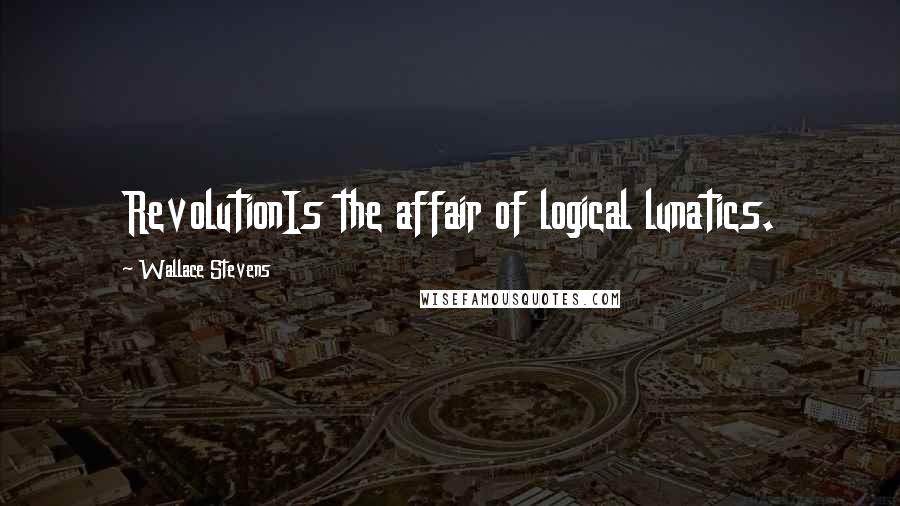 Wallace Stevens Quotes: RevolutionIs the affair of logical lunatics.