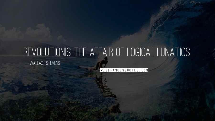 Wallace Stevens Quotes: RevolutionIs the affair of logical lunatics.