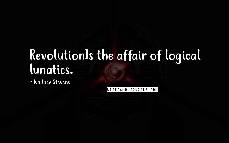 Wallace Stevens Quotes: RevolutionIs the affair of logical lunatics.