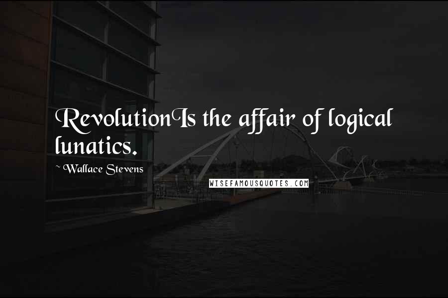 Wallace Stevens Quotes: RevolutionIs the affair of logical lunatics.