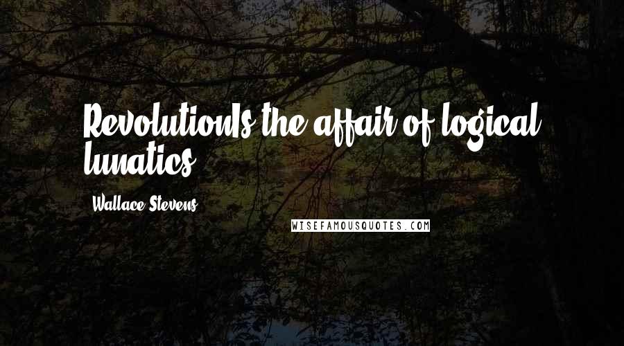 Wallace Stevens Quotes: RevolutionIs the affair of logical lunatics.