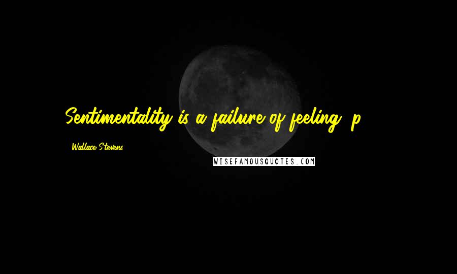 Wallace Stevens Quotes: Sentimentality is a failure of feeling. p.903