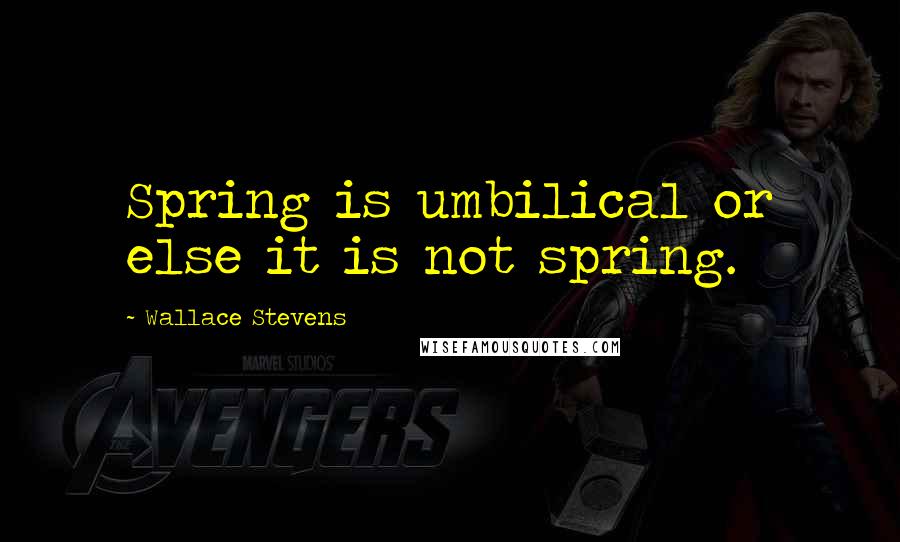 Wallace Stevens Quotes: Spring is umbilical or else it is not spring.