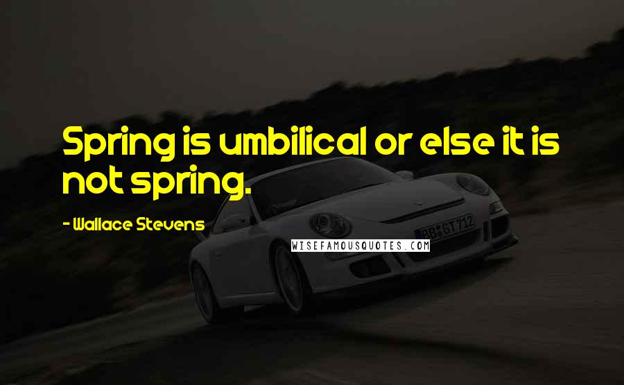 Wallace Stevens Quotes: Spring is umbilical or else it is not spring.