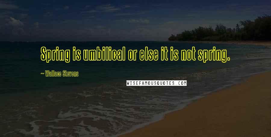 Wallace Stevens Quotes: Spring is umbilical or else it is not spring.