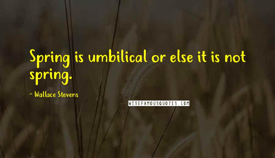 Wallace Stevens Quotes: Spring is umbilical or else it is not spring.