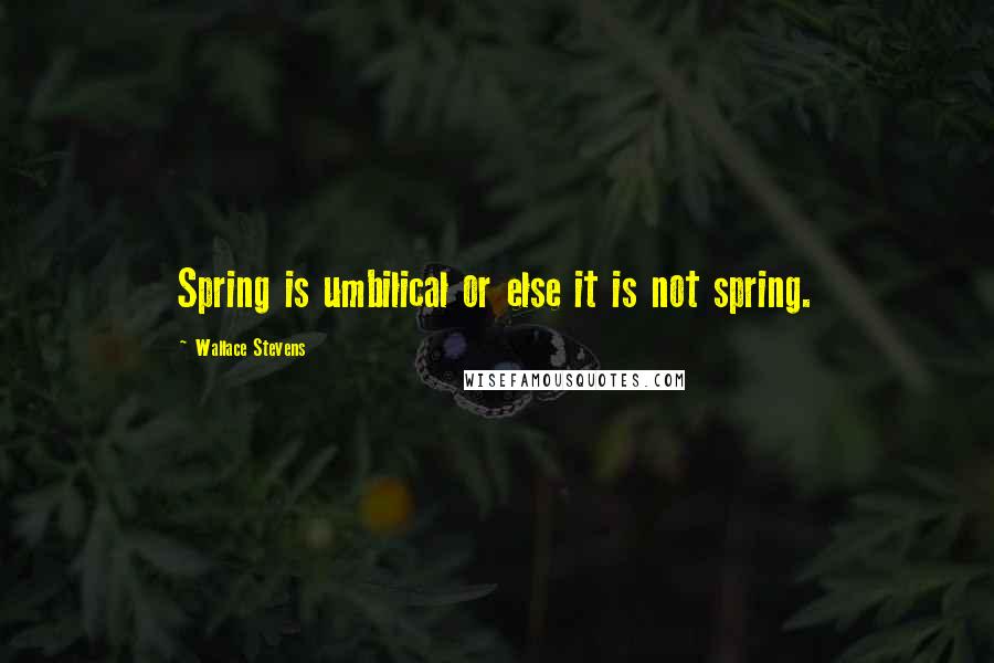 Wallace Stevens Quotes: Spring is umbilical or else it is not spring.