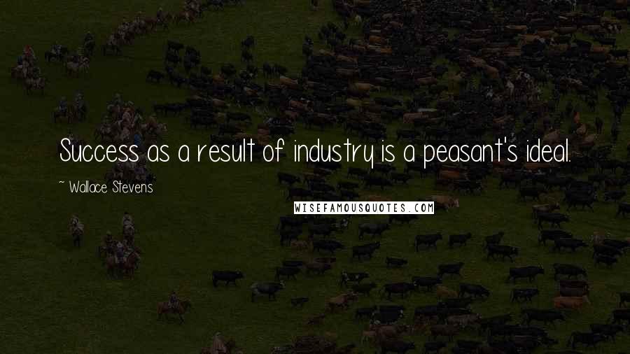 Wallace Stevens Quotes: Success as a result of industry is a peasant's ideal.