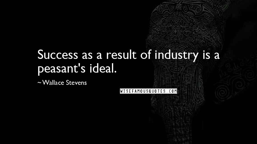 Wallace Stevens Quotes: Success as a result of industry is a peasant's ideal.