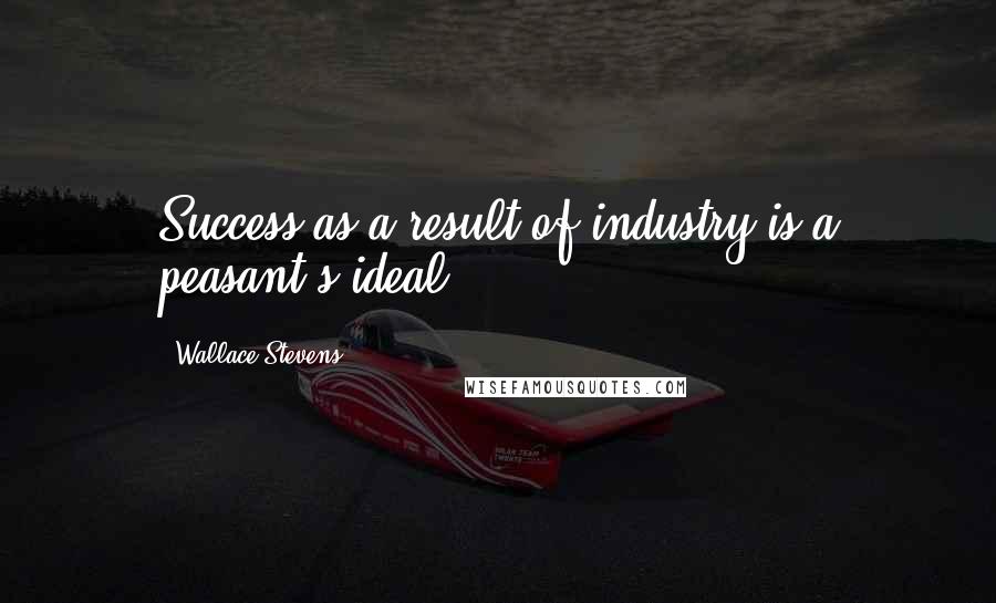 Wallace Stevens Quotes: Success as a result of industry is a peasant's ideal.