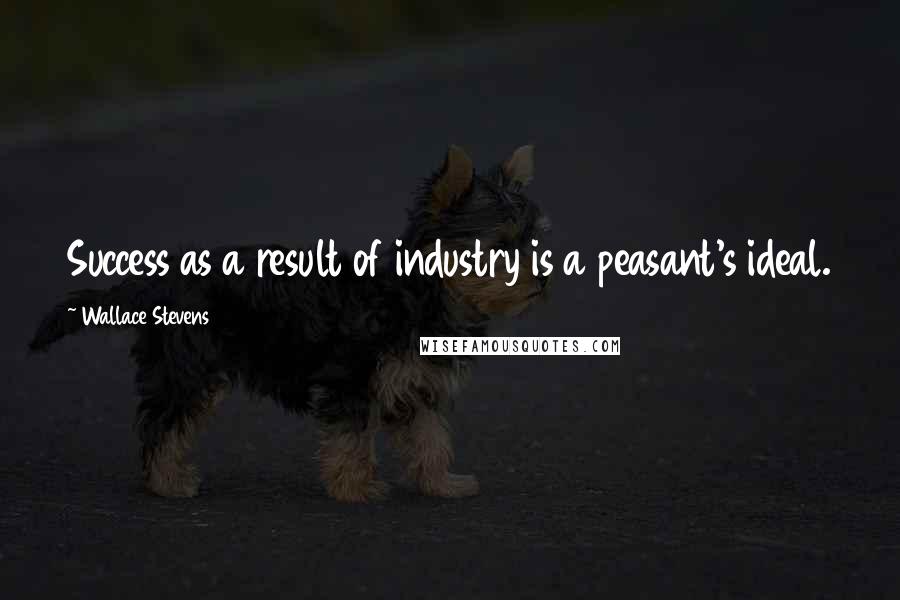 Wallace Stevens Quotes: Success as a result of industry is a peasant's ideal.