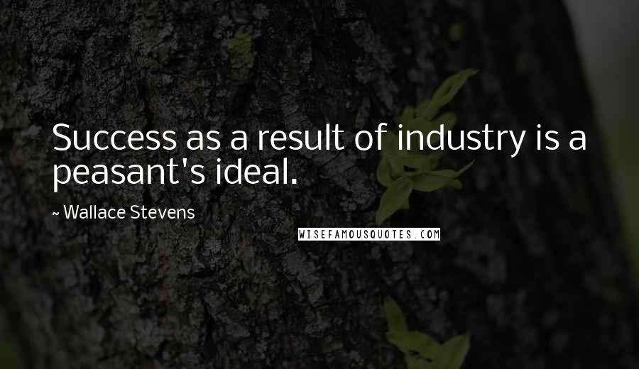 Wallace Stevens Quotes: Success as a result of industry is a peasant's ideal.