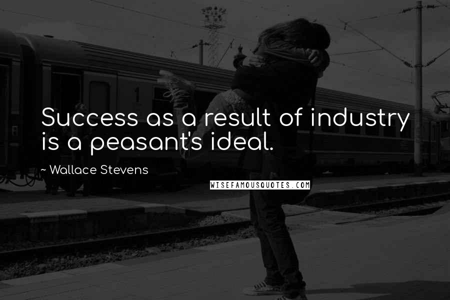 Wallace Stevens Quotes: Success as a result of industry is a peasant's ideal.