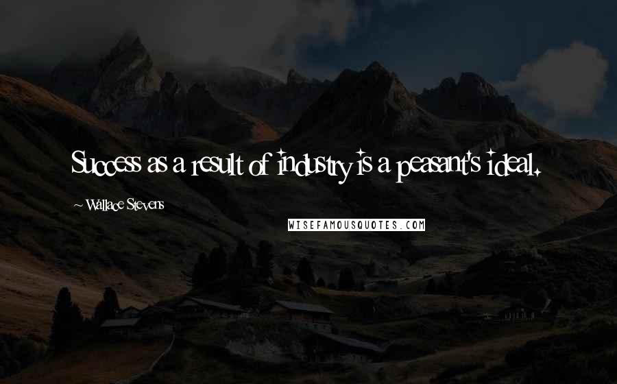 Wallace Stevens Quotes: Success as a result of industry is a peasant's ideal.