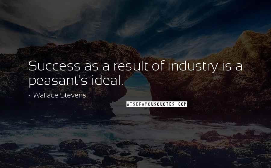 Wallace Stevens Quotes: Success as a result of industry is a peasant's ideal.