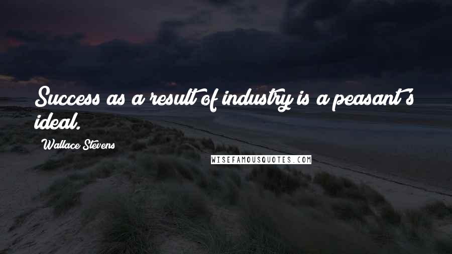 Wallace Stevens Quotes: Success as a result of industry is a peasant's ideal.