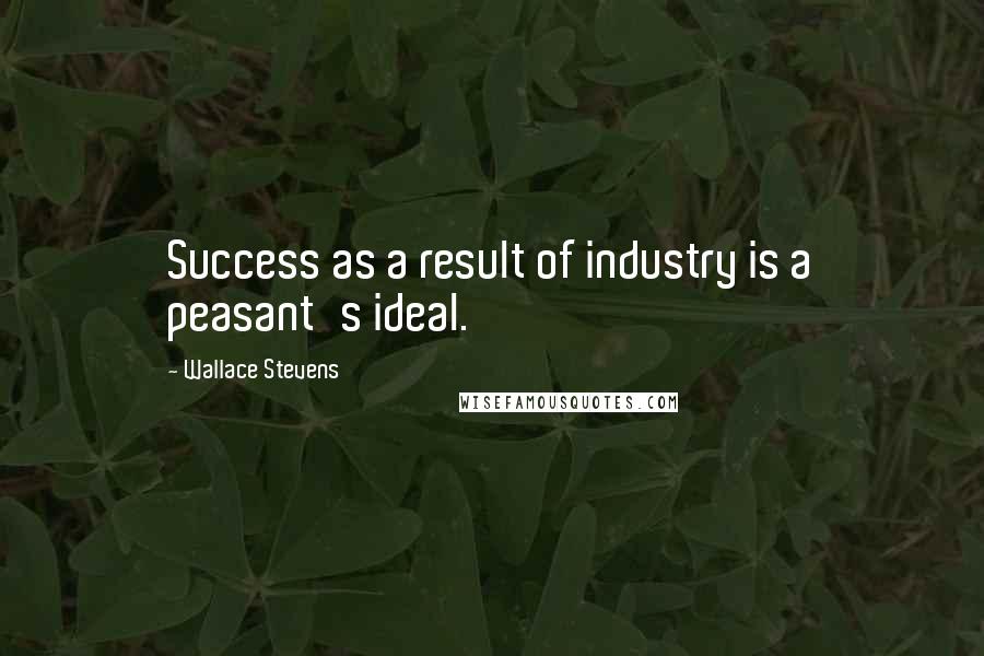 Wallace Stevens Quotes: Success as a result of industry is a peasant's ideal.