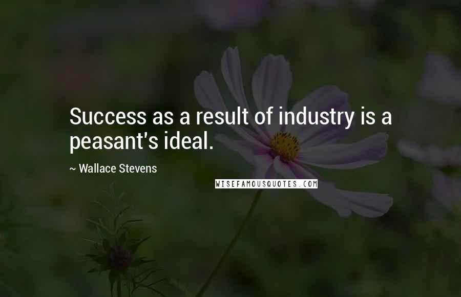Wallace Stevens Quotes: Success as a result of industry is a peasant's ideal.
