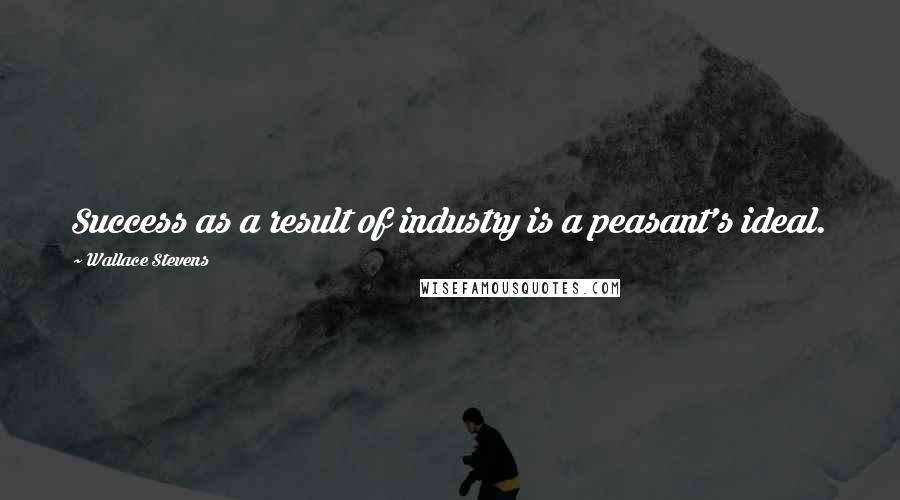 Wallace Stevens Quotes: Success as a result of industry is a peasant's ideal.