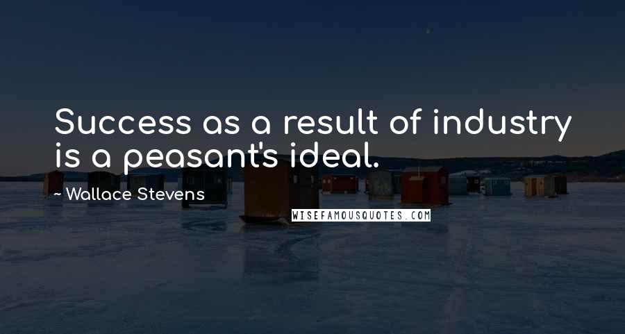 Wallace Stevens Quotes: Success as a result of industry is a peasant's ideal.