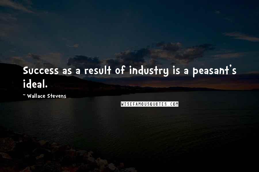 Wallace Stevens Quotes: Success as a result of industry is a peasant's ideal.