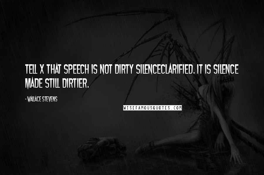 Wallace Stevens Quotes: Tell X that speech is not dirty silenceClarified. It is silence made still dirtier.