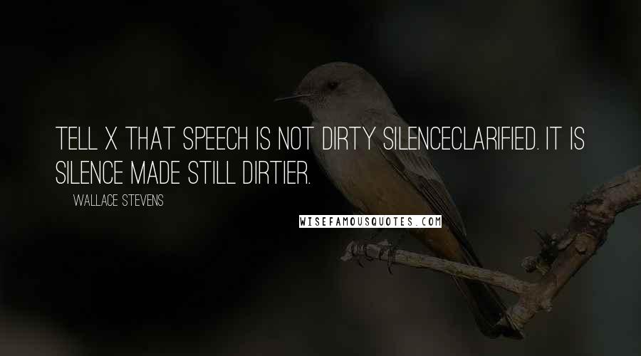 Wallace Stevens Quotes: Tell X that speech is not dirty silenceClarified. It is silence made still dirtier.