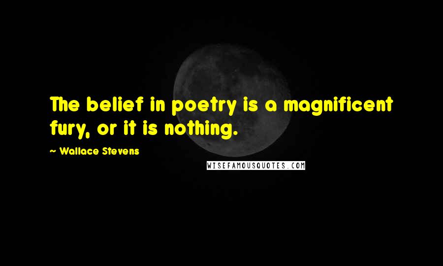 Wallace Stevens Quotes: The belief in poetry is a magnificent fury, or it is nothing.
