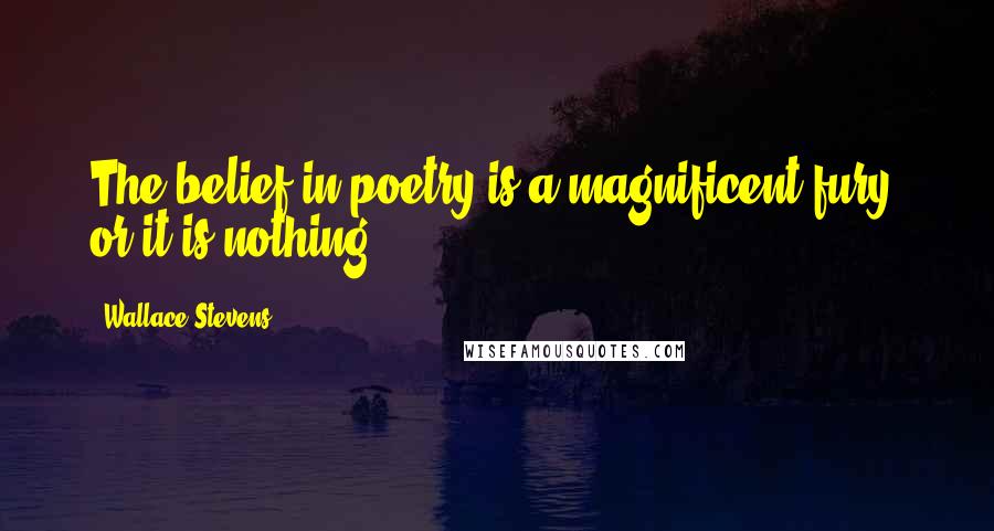 Wallace Stevens Quotes: The belief in poetry is a magnificent fury, or it is nothing.