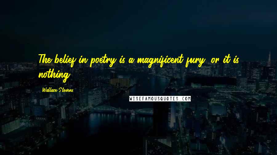 Wallace Stevens Quotes: The belief in poetry is a magnificent fury, or it is nothing.
