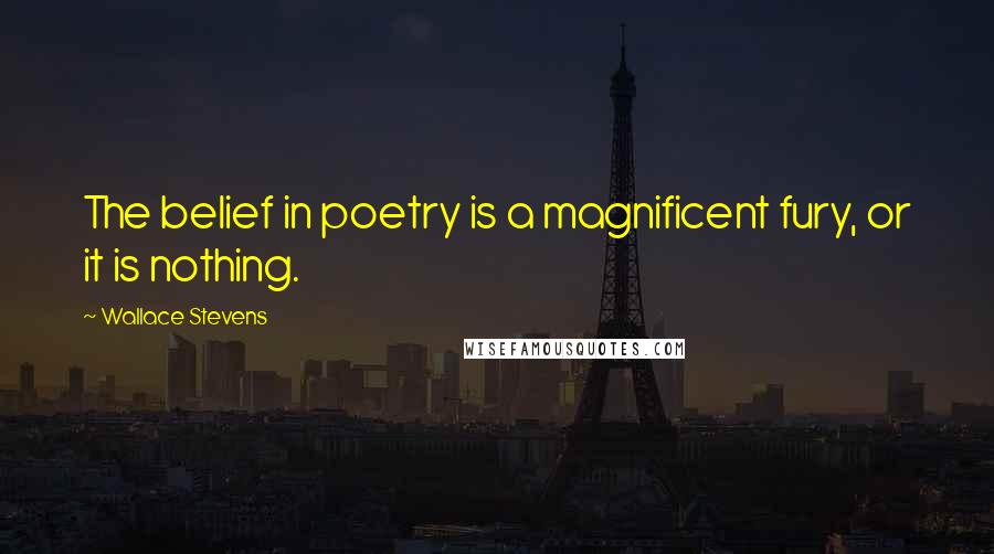 Wallace Stevens Quotes: The belief in poetry is a magnificent fury, or it is nothing.