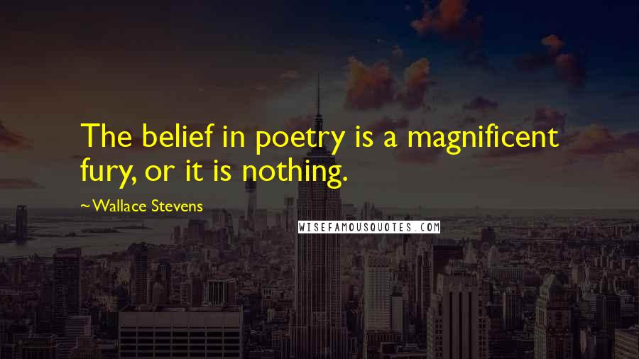 Wallace Stevens Quotes: The belief in poetry is a magnificent fury, or it is nothing.