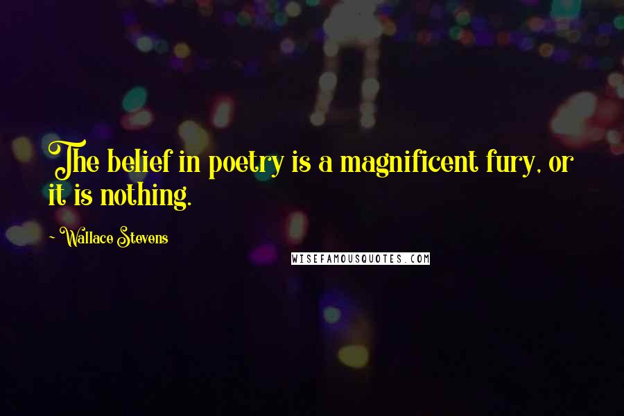 Wallace Stevens Quotes: The belief in poetry is a magnificent fury, or it is nothing.