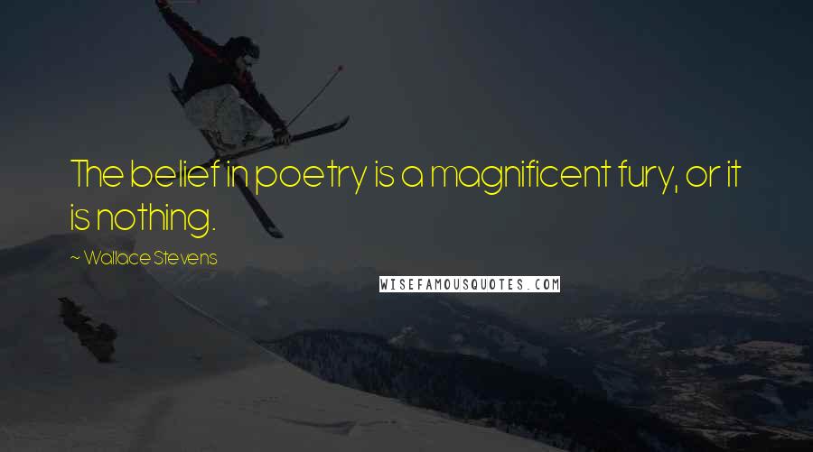 Wallace Stevens Quotes: The belief in poetry is a magnificent fury, or it is nothing.