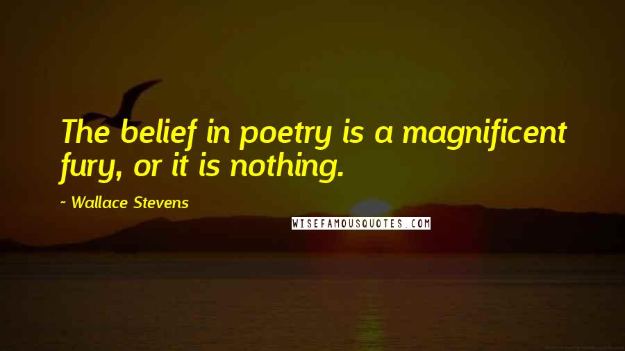 Wallace Stevens Quotes: The belief in poetry is a magnificent fury, or it is nothing.