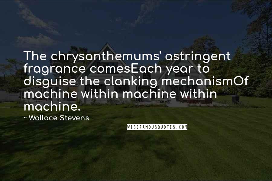 Wallace Stevens Quotes: The chrysanthemums' astringent fragrance comesEach year to disguise the clanking mechanismOf machine within machine within machine.