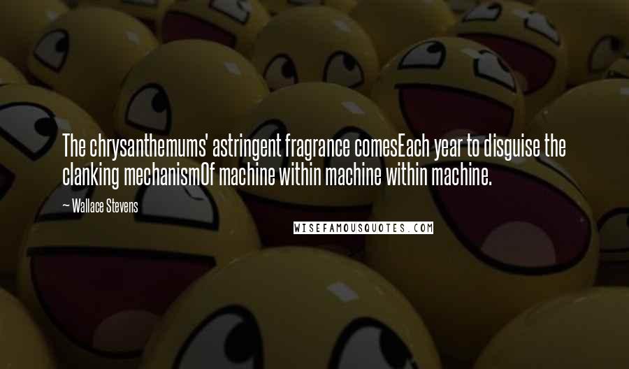 Wallace Stevens Quotes: The chrysanthemums' astringent fragrance comesEach year to disguise the clanking mechanismOf machine within machine within machine.