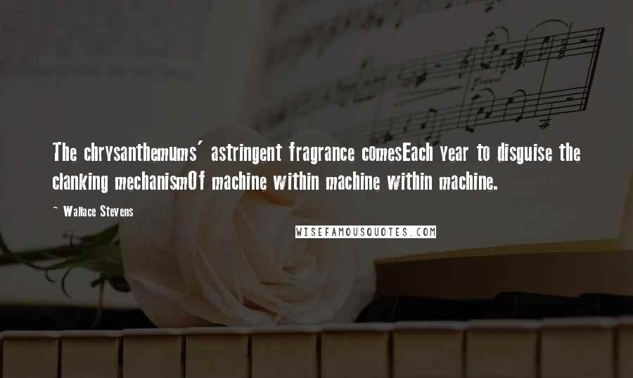 Wallace Stevens Quotes: The chrysanthemums' astringent fragrance comesEach year to disguise the clanking mechanismOf machine within machine within machine.