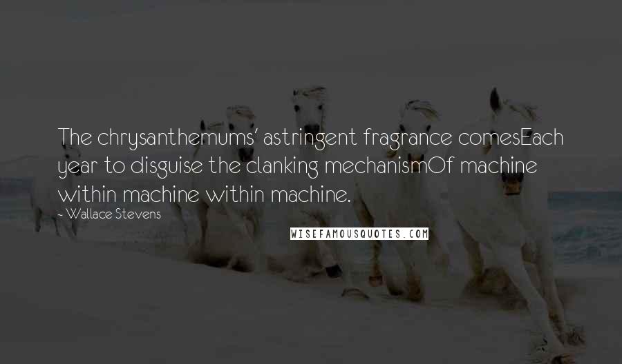 Wallace Stevens Quotes: The chrysanthemums' astringent fragrance comesEach year to disguise the clanking mechanismOf machine within machine within machine.