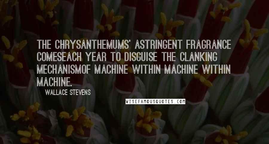 Wallace Stevens Quotes: The chrysanthemums' astringent fragrance comesEach year to disguise the clanking mechanismOf machine within machine within machine.
