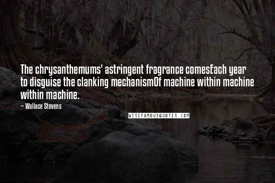Wallace Stevens Quotes: The chrysanthemums' astringent fragrance comesEach year to disguise the clanking mechanismOf machine within machine within machine.