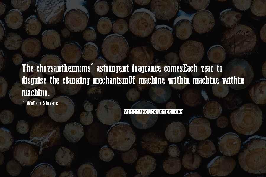 Wallace Stevens Quotes: The chrysanthemums' astringent fragrance comesEach year to disguise the clanking mechanismOf machine within machine within machine.